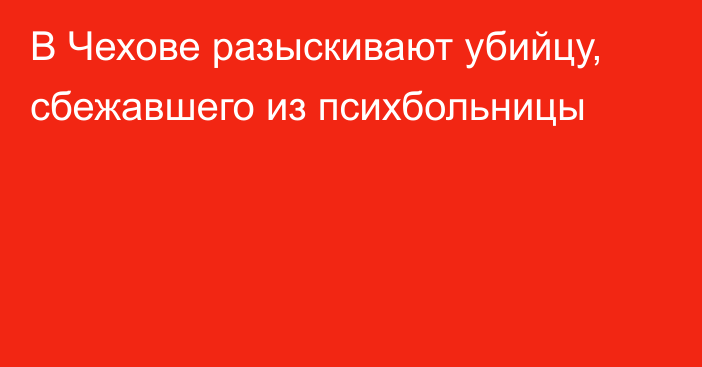 В Чехове разыскивают убийцу, сбежавшего из психбольницы