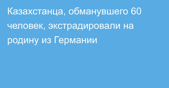 Казахстанца, обманувшего 60 человек, экстрадировали на родину из Германии