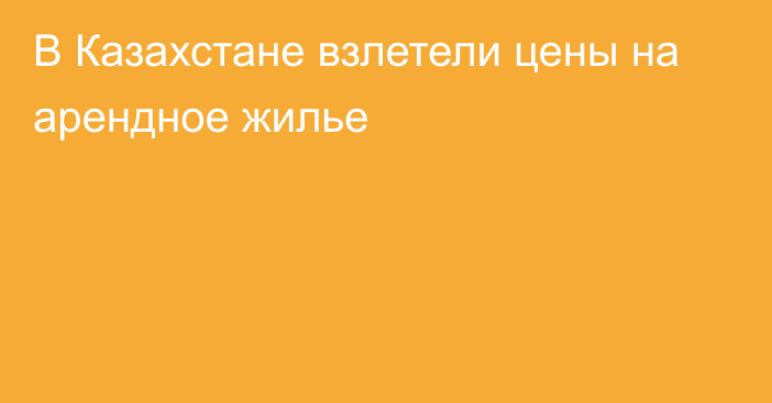 В Казахстане взлетели цены на арендное жилье