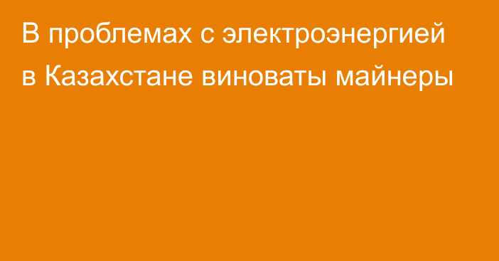 В проблемах с электроэнергией в Казахстане виноваты майнеры