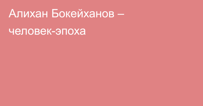 Алихан Бокейханов – человек-эпоха