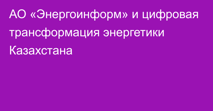 АО «Энергоинформ» и цифровая трансформация энергетики Казахстана