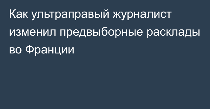 Как ультраправый журналист изменил предвыборные расклады во Франции