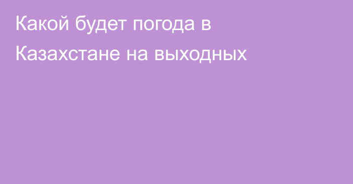 Какой будет погода в Казахстане на выходных