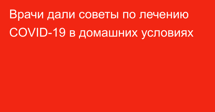 Врачи дали советы по лечению COVID-19 в домашних условиях