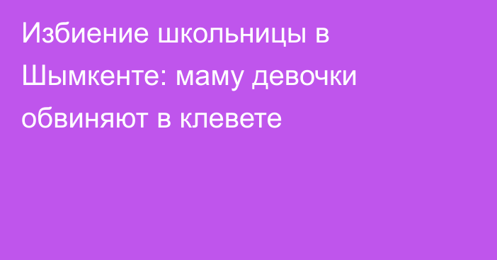 Избиение школьницы в Шымкенте: маму девочки обвиняют в клевете