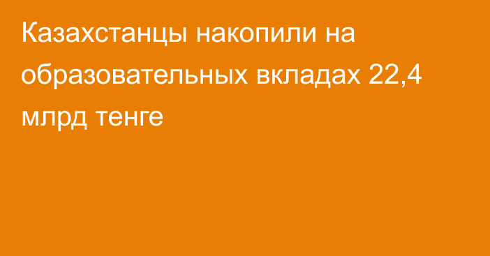 Казахстанцы накопили на образовательных вкладах 22,4 млрд тенге