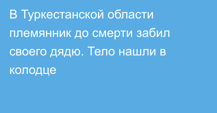 В Туркестанской области племянник до смерти забил своего дядю. Тело нашли в колодце