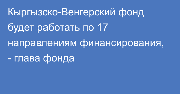 Кыргызско-Венгерский фонд будет работать по 17 направлениям финансирования, - глава фонда