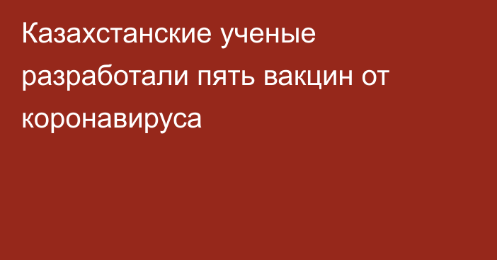 Казахстанские ученые разработали пять вакцин от коронавируса