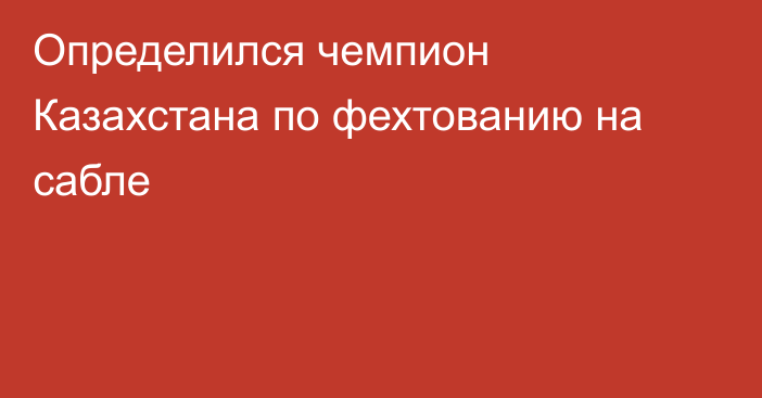 Определился чемпион Казахстана по фехтованию на сабле