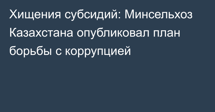 Хищения субсидий: Минсельхоз Казахстана опубликовал план борьбы с коррупцией