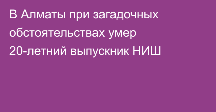 В Алматы при загадочных обстоятельствах умер 20-летний выпускник НИШ