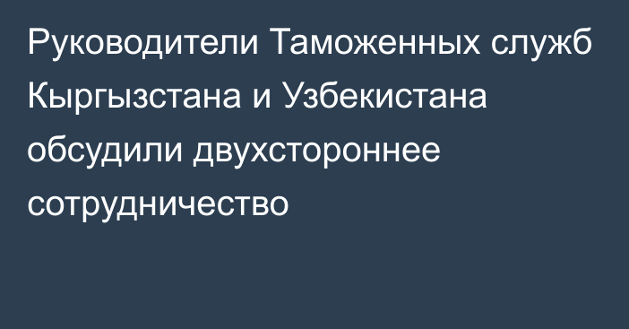 Руководители Таможенных служб Кыргызстана и Узбекистана обсудили двухстороннее сотрудничество