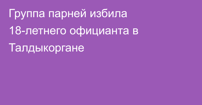 Группа парней избила 18-летнего официанта в Талдыкоргане