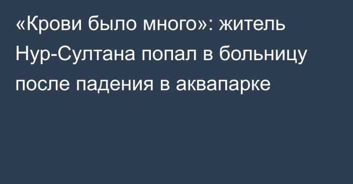 «Крови было много»: житель Нур-Султана попал в больницу после падения в аквапарке