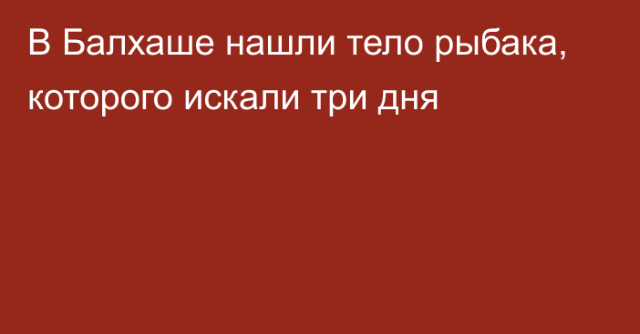 В Балхаше нашли тело рыбака, которого искали три дня