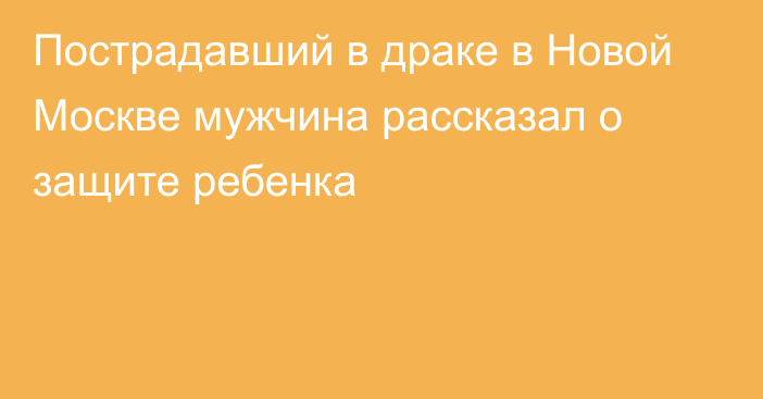 Пострадавший в драке в Новой Москве мужчина рассказал о защите ребенка