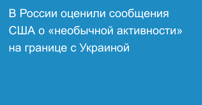 В России оценили сообщения США о «необычной активности» на границе с Украиной