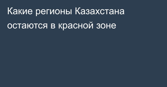 Какие регионы Казахстана остаются в красной зоне