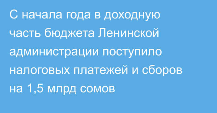 С начала года в доходную часть бюджета Ленинской администрации поступило налоговых платежей и сборов на 1,5 млрд сомов