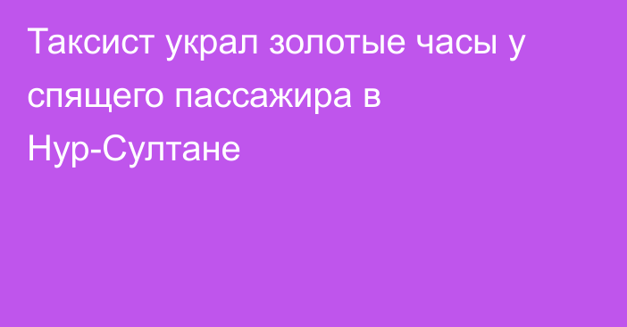 Таксист украл золотые часы у спящего пассажира в Нур-Султане