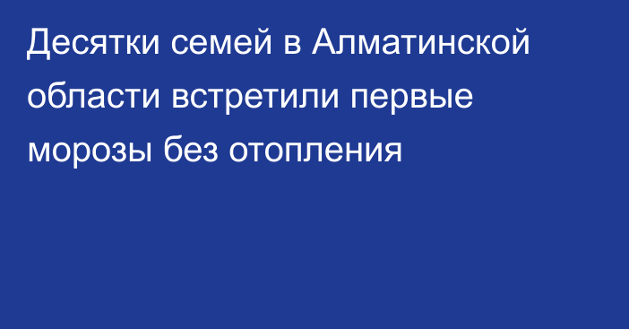 Десятки семей в Алматинской области встретили первые морозы без отопления