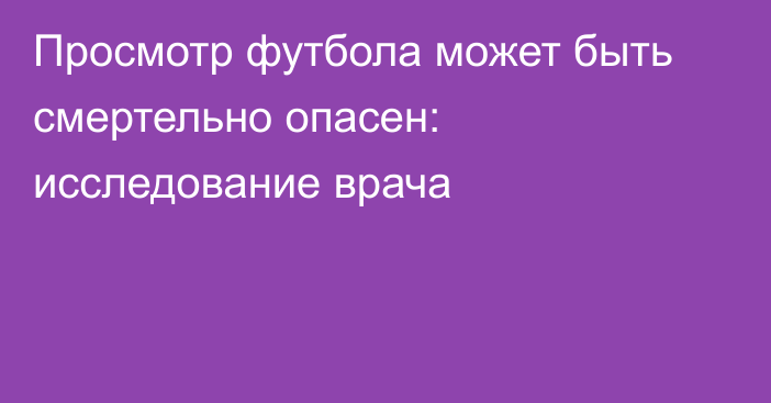 Просмотр футбола может быть смертельно опасен: исследование врача