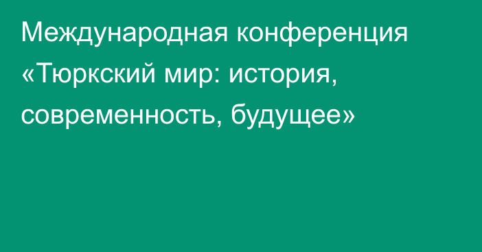 Международная конференция  «Тюркский мир: история, современность, будущее»