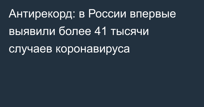 Антирекорд: в России впервые выявили более 41 тысячи случаев коронавируса