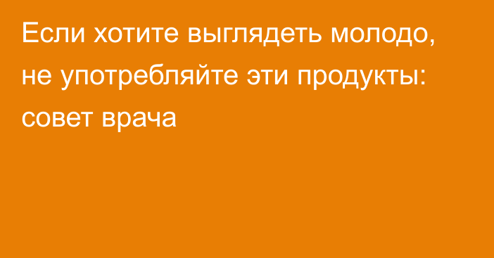 Если хотите выглядеть молодо, не употребляйте эти продукты: совет врача