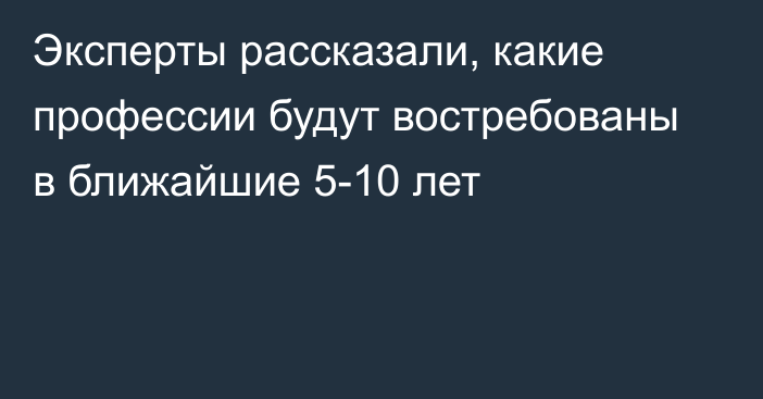 Эксперты рассказали, какие профессии будут востребованы в ближайшие 5-10 лет