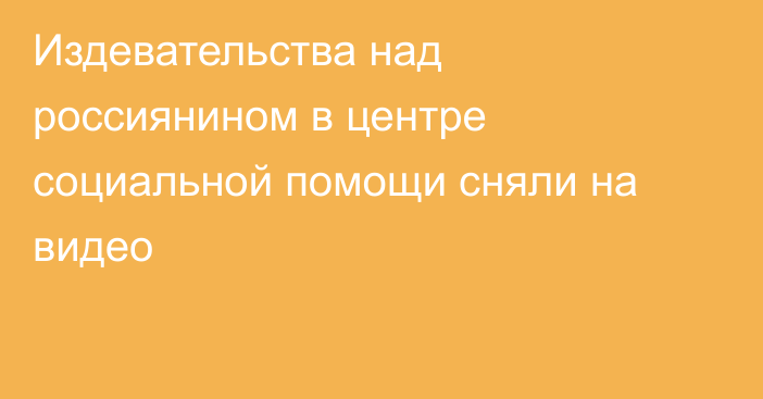 Издевательства над россиянином в центре социальной помощи сняли на видео