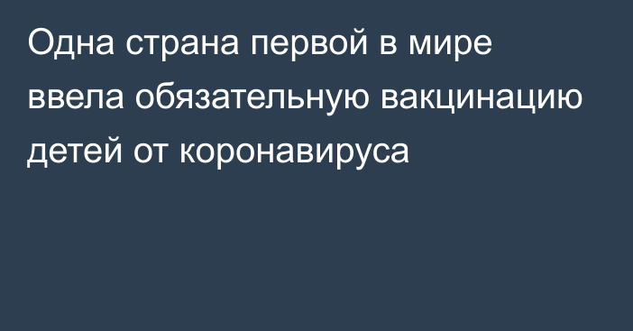 Одна страна первой в мире ввела обязательную вакцинацию детей от коронавируса