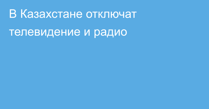 В Казахстане отключат телевидение и радио