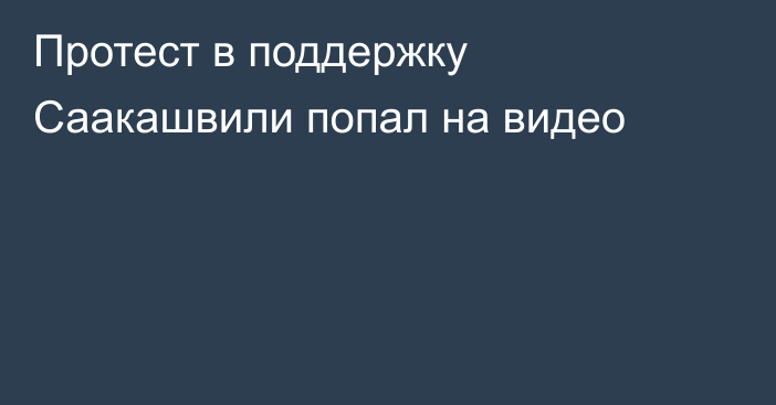 Протест в поддержку Саакашвили попал на видео