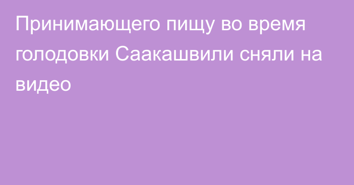 Принимающего пищу во время голодовки Саакашвили сняли на видео