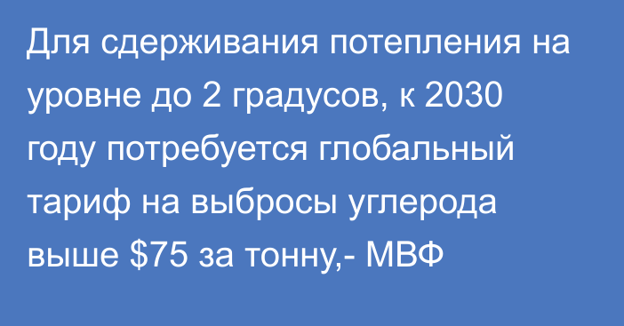 Для сдерживания потепления на уровне до 2 градусов, к 2030 году потребуется глобальный тариф на выбросы углерода выше $75 за тонну,- МВФ