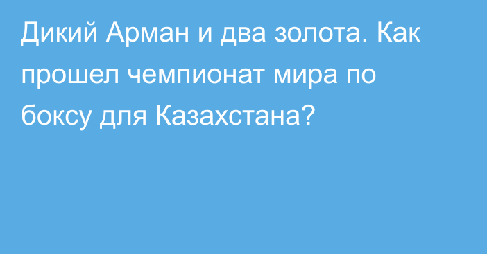 Дикий Арман и два золота. Как прошел чемпионат мира по боксу для Казахстана?