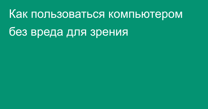 Как пользоваться компьютером без вреда для зрения