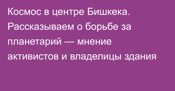 Космос в центре Бишкека. Рассказываем о борьбе за планетарий — мнение активистов и владелицы здания