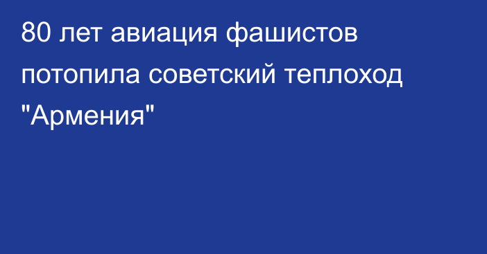 80 лет авиация фашистов потопила советский теплоход 