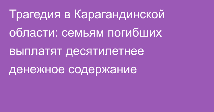 Трагедия в Карагандинской области: семьям погибших выплатят десятилетнее денежное содержание