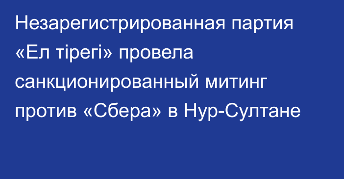 Незарегистрированная партия «Ел тірегі» провела санкционированный митинг против «Сбера» в Нур-Султане