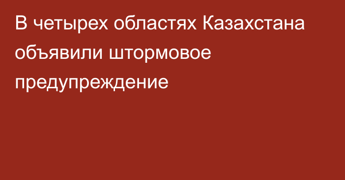 В четырех областях Казахстана объявили штормовое предупреждение