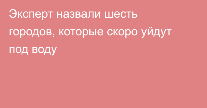 Эксперт назвали шесть городов, которые скоро уйдут под воду