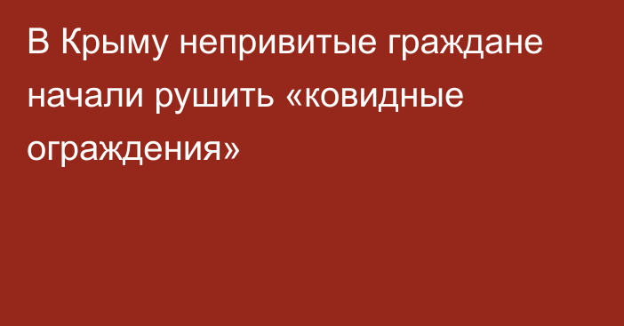 В Крыму непривитые граждане начали рушить «ковидные ограждения»