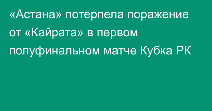 «Астана» потерпела поражение от «Кайрата» в первом полуфинальном матче Кубка РК