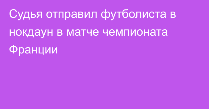 Судья отправил футболиста в нокдаун в матче чемпионата Франции