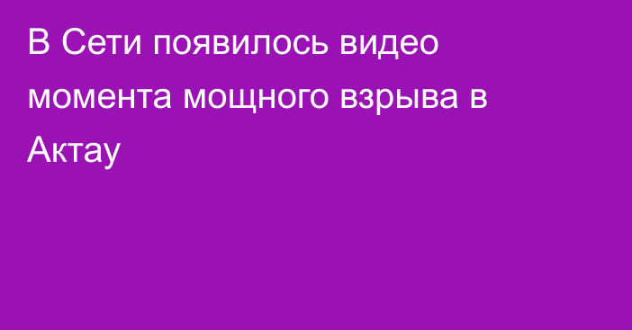 В Сети появилось видео момента мощного взрыва в Актау